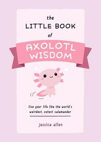 Cover image for The Little Book Of Axolotl Wisdom: Live Your Life Like the World's Weirdest, Cutest Salamander