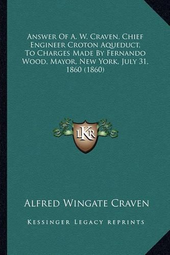 Cover image for Answer of A. W. Craven, Chief Engineer Croton Aqueduct, to Charges Made by Fernando Wood, Mayor, New York, July 31, 1860 (1860)