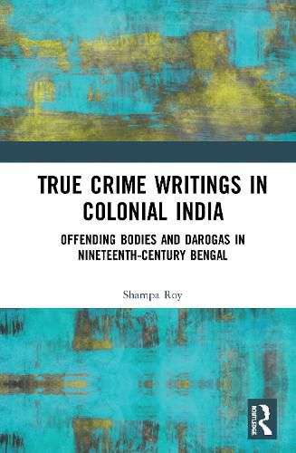 Cover image for True Crime Writings in Colonial India: Offending Bodies and Darogas in Nineteenth-Century Bengal