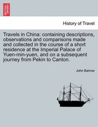 Cover image for Travels in China: Containing Descriptions, Observations and Comparisons Made and Collected in the Course of a Short Residence at the Imperial Palace of Yuen-Min-Yuen, and on a Subsequent Journey from Pekin to Canton.