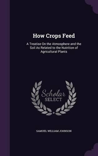 How Crops Feed: A Treatise on the Atmosphere and the Soil as Related to the Nutrition of Agricultural Plants