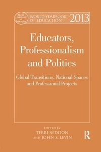 Cover image for World Yearbook of Education 2013: Educators, Professionalism and Politics: Global Transitions, National Spaces and Professional Projects