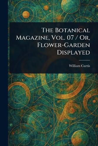 Cover image for The Botanical Magazine, Vol. 07 / Or, Flower-Garden Displayed