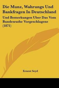 Cover image for Die Munz, Wahrungs Und Bankfragen in Deutschland: Und Bemerkungen Uber Das Vom Bundesrathe Vorgeschlagene (1871)