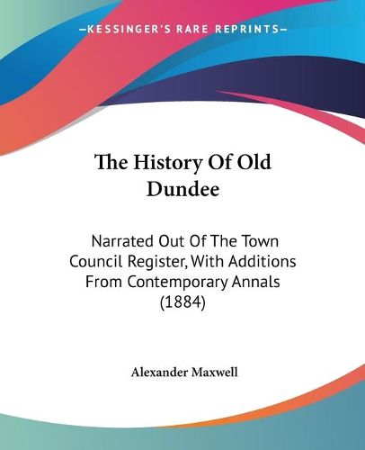 Cover image for The History of Old Dundee: Narrated Out of the Town Council Register, with Additions from Contemporary Annals (1884)