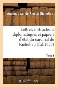 Cover image for Lettres, Instructions Diplomatiques Et Papiers d'Etat Du Cardinal de Richelieu. Tome 1