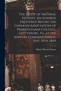 Cover image for The Study of Natural History. An Address Delivered Before the Linnaean Association of Pennsylvania College, Gettysburg, Pa. at the Annual Commencement, Sept. 19th, 1849