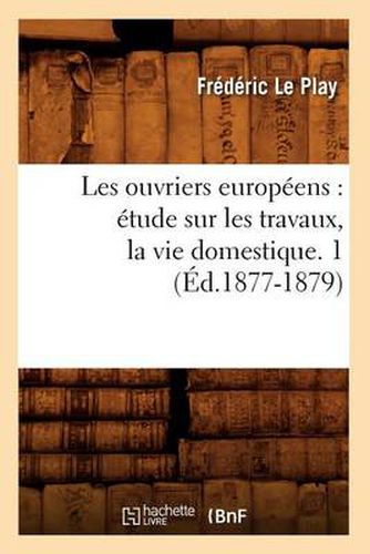 Les Ouvriers Europeens: Etude Sur Les Travaux, La Vie Domestique. 1 (Ed.1877-1879)