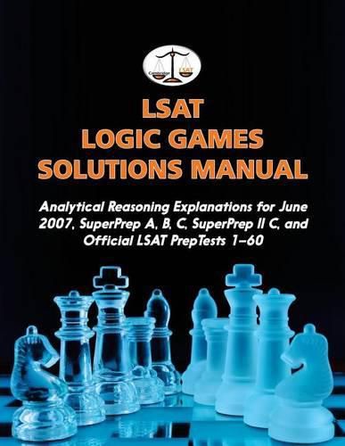 LSAT Logic Games Solutions Manual: Analytical Reasoning Explanations for June 2007, SuperPrep A, B, C, SuperPrep II C, and Official LSAT PrepTests 1-60