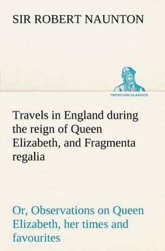 Cover image for Travels in England during the reign of Queen Elizabeth, and Fragmenta regalia; or, Observations on Queen Elizabeth, her times and favourites