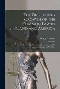 Cover image for The Origin and Growth of the Common Law in England and America: a Study of Private Law, Comparing the Evolution of the Common Law and the Civil Law