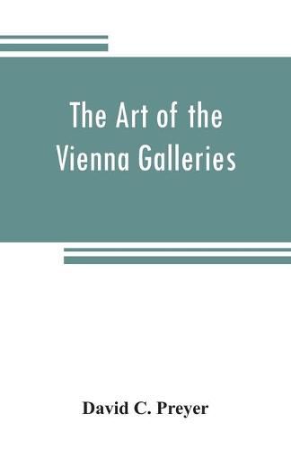 Cover image for The art of the Vienna galleries, giving a brief history of the public and private galleries of Vienna, with a critical description of the paintings therein contained