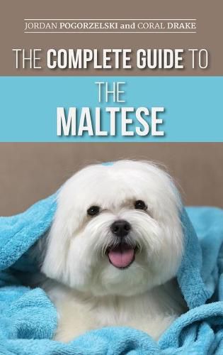 Cover image for The Complete Guide to the Maltese: Choosing, Raising, Training, Socializing, Feeding, and Loving Your New Maltese Puppy
