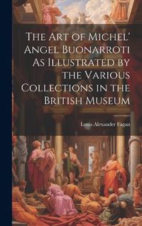 Cover image for The Art of Michel' Angel Buonarroti As Illustrated by the Various Collections in the British Museum