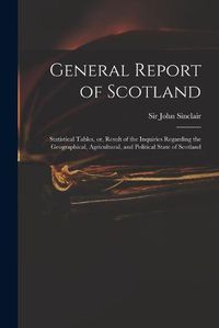 Cover image for General Report of Scotland: Statistical Tables, or, Result of the Inquiries Regarding the Geographical, Agricultural, and Political State of Scotland