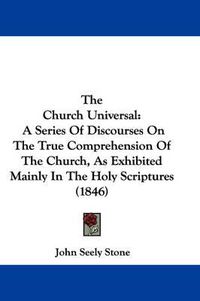 Cover image for The Church Universal: A Series of Discourses on the True Comprehension of the Church, as Exhibited Mainly in the Holy Scriptures (1846)