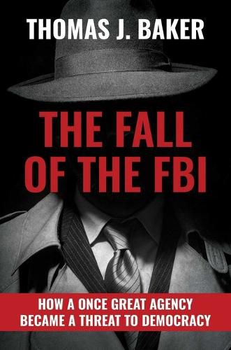 The Fall of the FBI: How a Once Great Agency Became a Threat to Democracy