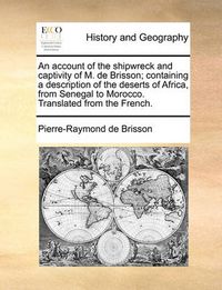 Cover image for An Account of the Shipwreck and Captivity of M. de Brisson; Containing a Description of the Deserts of Africa, from Senegal to Morocco. Translated from the French.