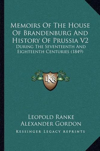 Memoirs of the House of Brandenburg and History of Prussia V2: During the Seventeenth and Eighteenth Centuries (1849)