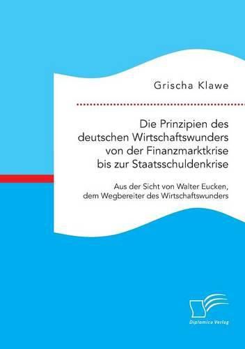 Cover image for Die Prinzipien des deutschen Wirtschaftswunders von der Finanzmarktkrise bis zur Staatsschuldenkrise: Aus der Sicht von Walter Eucken, dem Wegbereiter des Wirtschaftswunders