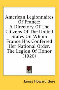 Cover image for American Legionnaires of France: A Directory of the Citizens of the United States on Whom France Has Conferred Her National Order, the Legion of Honor (1920)