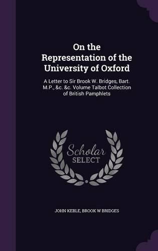 On the Representation of the University of Oxford: A Letter to Sir Brook W. Bridges, Bart. M.P., &C. &C. Volume Talbot Collection of British Pamphlets