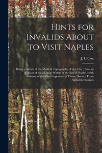 Cover image for Hints for Invalids About to Visit Naples: Being a Sketch of the Medical Topography of That City: Also an Account of the Mineral Waters of the Bay of Naples: With Analyses of the Most Important of Them, Derived From Authentic Sources