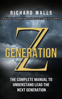 Cover image for Generation Z: A Guide To Understand And Educate Gen Z Students (The Complete Manual To Understand Lead The Next Generation)