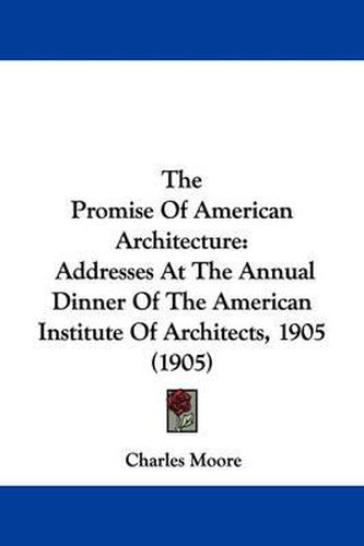 Cover image for The Promise of American Architecture: Addresses at the Annual Dinner of the American Institute of Architects, 1905 (1905)