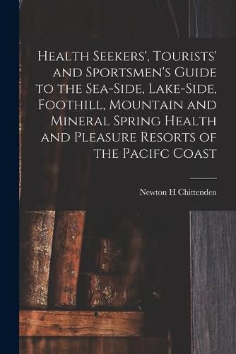 Cover image for Health Seekers', Tourists' and Sportsmen's Guide to the Sea-side, Lake-side, Foothill, Mountain and Mineral Spring Health and Pleasure Resorts of the Pacifc Coast