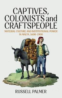 Cover image for Captives, Colonists and Craftspeople: Material Culture and Institutional Power in Malta, 1600-1900