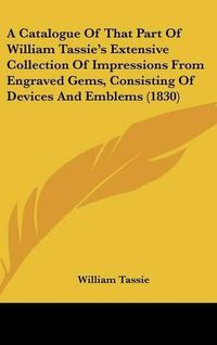 Cover image for A Catalogue of That Part of William Tassie's Extensive Collection of Impressions from Engraved Gems, Consisting of Devices and Emblems (1830)