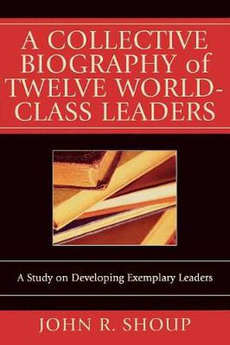 Cover image for A Collective Biography of Twelve World-Class Leaders: A Study on Developing Exemplary Leaders