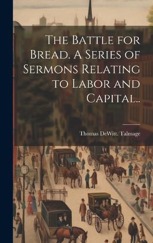 Cover image for The Battle for Bread. A Series of Sermons Relating to Labor and Capital..
