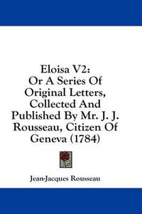 Cover image for Eloisa V2: Or a Series of Original Letters, Collected and Published by Mr. J. J. Rousseau, Citizen of Geneva (1784)