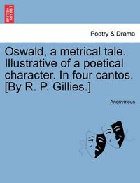 Cover image for Oswald, a Metrical Tale. Illustrative of a Poetical Character. in Four Cantos. [By R. P. Gillies.]