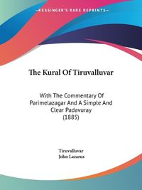 Cover image for The Kural of Tiruvalluvar: With the Commentary of Parimelazagar and a Simple and Clear Padavuray (1885)