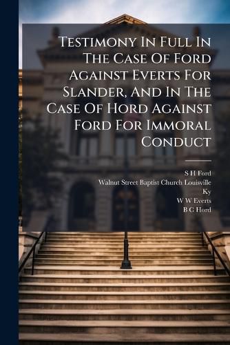 Cover image for Testimony in Full in the Case of Ford Against Everts for Slander, and in the Case of Hord Against Ford for Immoral Conduct: Together with a Synopsis and Review of the Same, and Protest Against the Precedent and Action of the Frankfort Council
