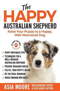 Cover image for The Happy Australian Shepherd: Raise Your Puppy to a Happy, Well-Mannered Dog