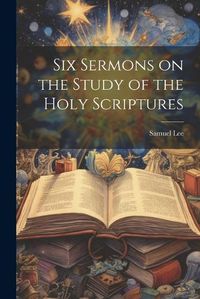 Cover image for Six Sermons on the Study of the Holy Scriptures