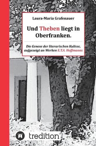Cover image for Und Theben liegt in Oberfranken.: Die Genese der literarischen Kulisse, aufgezeigt an Werken E.T.A. Hoffmanns