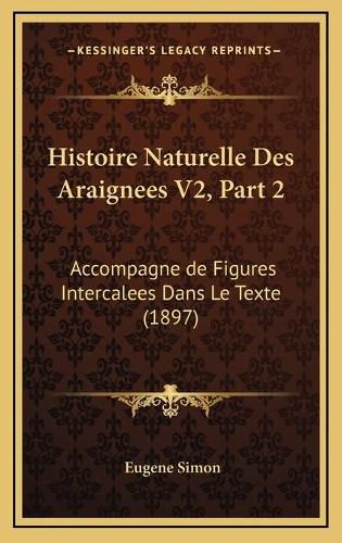 Histoire Naturelle Des Araignees V2, Part 2: Accompagne de Figures Intercalees Dans Le Texte (1897)