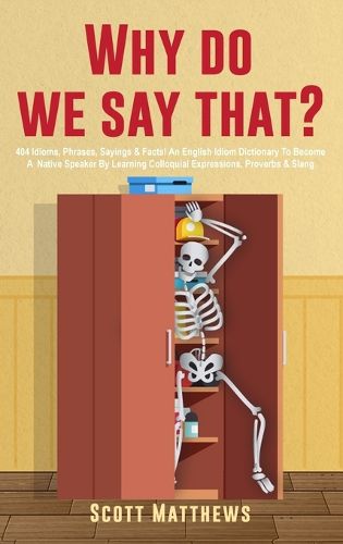 Cover image for Why Do We Say That? - 404 Idioms, Phrases, Sayings & Facts! An English Idiom Dictionary To Become A Native Speaker By Learning Colloquial Expressions, Proverbs & Slang