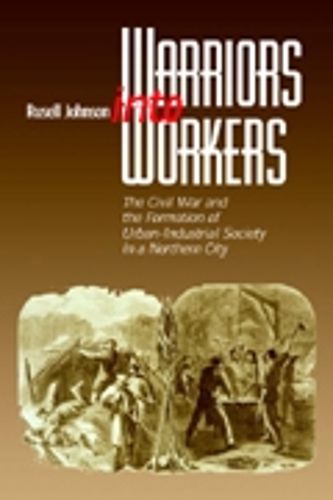 Cover image for Warriors into Workers: The Civil War and the Formation of the Urban-Industrial Society in a Northern City