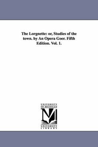 Cover image for The Lorgnette: or, Studies of the town. by An Opera Goer. Fifth Edition. Vol. 1.