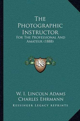 Cover image for The Photographic Instructor the Photographic Instructor: For the Professional and Amateur (1888) for the Professional and Amateur (1888)