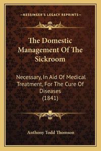 Cover image for The Domestic Management of the Sickroom: Necessary, in Aid of Medical Treatment, for the Cure of Diseases (1841)