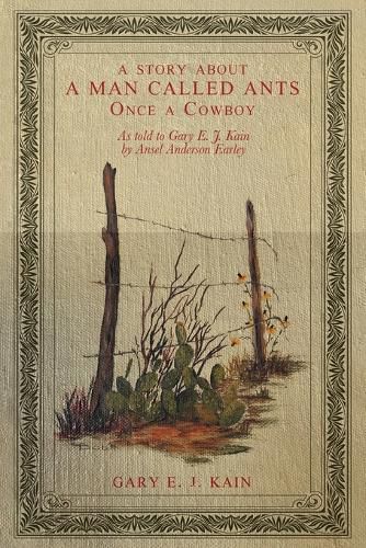 A Story About a Man Called Ants Once a Cowboy: As Told to Gary E. J. Kain by Ansel Anderson Earley