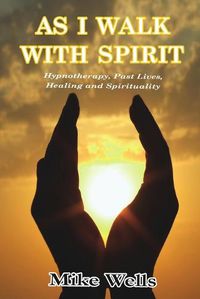 Cover image for As I Walk with Spirit: Hypnotherapy, Past Lives, Healing and Spirituality