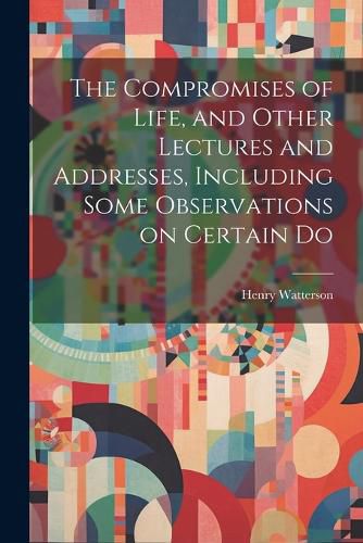 The Compromises of Life, and Other Lectures and Addresses, Including Some Observations on Certain Do